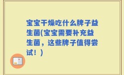 宝宝干燥吃什么牌子益生菌(宝宝需要补充益生菌，这些牌子值得尝试！)