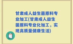 甘肃成人益生菌原料专业加工(甘肃成人益生菌原料专业化加工，实现高质量健康生活)