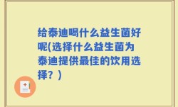 给泰迪喝什么益生菌好呢(选择什么益生菌为泰迪提供最佳的饮用选择？)