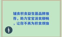 辅食积食益生菌品牌推荐，助力宝宝消食顺畅，让你不再为积食烦恼