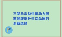 三架马车益生菌助力肠道健康提升生活品质的全新选择