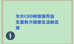 华大CEO倾情推荐益生菌助力健康生活新选择