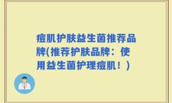 痘肌护肤益生菌推荐品牌(推荐护肤品牌：使用益生菌护理痘肌！)