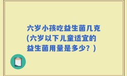六岁小孩吃益生菌几克(六岁以下儿童适宜的益生菌用量是多少？)