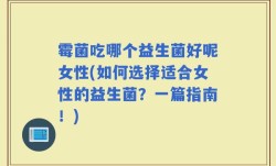 霉菌吃哪个益生菌好呢女性(如何选择适合女性的益生菌？一篇指南！)