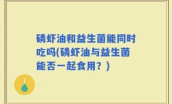 磷虾油和益生菌能同时吃吗(磷虾油与益生菌能否一起食用？)