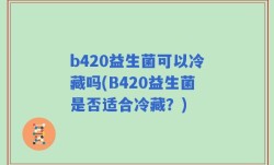 b420益生菌可以冷藏吗(B420益生菌是否适合冷藏？)