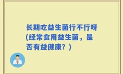 长期吃益生菌行不行呀(经常食用益生菌，是否有益健康？)