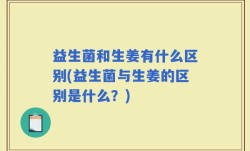 益生菌和生姜有什么区别(益生菌与生姜的区别是什么？)