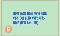 纽崔莱益生菌哺乳期能喝不(哺乳期妈妈可饮用纽崔莱益生菌)