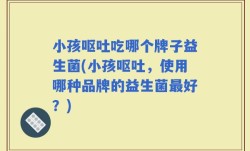 小孩呕吐吃哪个牌子益生菌(小孩呕吐，使用哪种品牌的益生菌最好？)