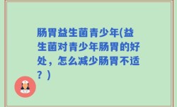 肠胃益生菌青少年(益生菌对青少年肠胃的好处，怎么减少肠胃不适？)