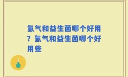 氢气和益生菌哪个好用？氢气和益生菌哪个好用些