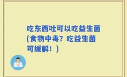 吃东西吐可以吃益生菌(食物中毒？吃益生菌可缓解！)