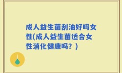 成人益生菌刮油好吗女性(成人益生菌适合女性消化健康吗？)