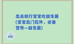 出去旅行宝宝吃益生菌(宝宝出门在外，必备营养—益生菌)