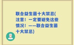联合益生菌十大禁忌(注意！一定要避免这些情况！——联合益生菌十大禁忌)