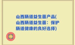 山西肠道益生菌产品(山西肠道益生菌：保护肠道健康的良好选择)