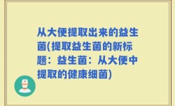从大便提取出来的益生菌(提取益生菌的新标题：益生菌：从大便中提取的健康细菌)