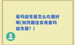 曼玛益生菌怎么吃最好呢(如何最佳食用曼玛益生菌？)