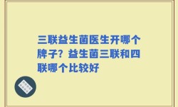 三联益生菌医生开哪个牌子？益生菌三联和四联哪个比较好