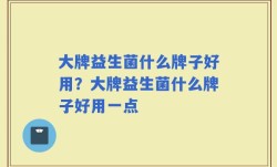 大牌益生菌什么牌子好用？大牌益生菌什么牌子好用一点