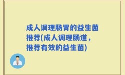 成人调理肠胃的益生菌推荐(成人调理肠道，推荐有效的益生菌)
