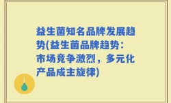 益生菌知名品牌发展趋势(益生菌品牌趋势：市场竞争激烈，多元化产品成主旋律)