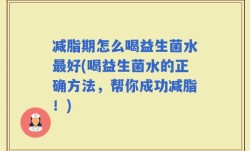 减脂期怎么喝益生菌水最好(喝益生菌水的正确方法，帮你成功减脂！)
