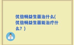 优倍畅益生菌治什么(优倍畅益生菌能治疗什么？)