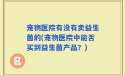 宠物医院有没有卖益生菌的(宠物医院中能否买到益生菌产品？)