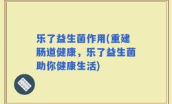 乐了益生菌作用(重建肠道健康，乐了益生菌助你健康生活)