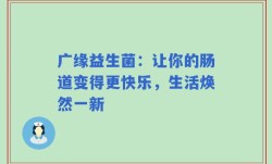 广缘益生菌：让你的肠道变得更快乐，生活焕然一新