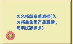 久久畅益生菌直播(久久畅益生菌产品直播，现场优惠多多)