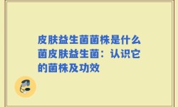 皮肤益生菌菌株是什么菌皮肤益生菌：认识它的菌株及功效