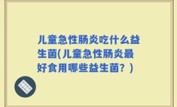 儿童急性肠炎吃什么益生菌(儿童急性肠炎最好食用哪些益生菌？)