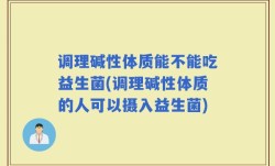 调理碱性体质能不能吃益生菌(调理碱性体质的人可以摄入益生菌)