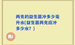 两克的益生菌冲多少毫升水(益生菌两克应冲多少水？)