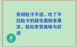 告别肚子不适，吃了不拉肚子的益生菌酵素果冻，轻松享受美味与舒适