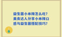 益生菌小米辣怎么吃？美食达人分享小米辣口感与益生菌搭配技巧？