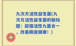 九次方活性益生菌(九次方活性益生菌的新标题：超强活性九菌合一，改善肠道健康！)