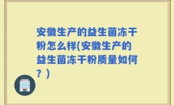 安徽生产的益生菌冻干粉怎么样(安徽生产的益生菌冻干粉质量如何？)