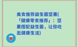 美食推荐益生菌坚果(「健康零食推荐」：坚果搭配益生菌，让你吃出健康生活)