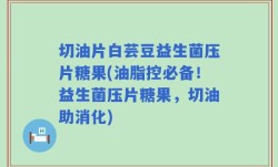 切油片白芸豆益生菌压片糖果(油脂控必备！益生菌压片糖果，切油助消化)