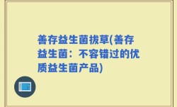 善存益生菌拔草(善存益生菌：不容错过的优质益生菌产品)