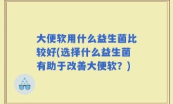 大便软用什么益生菌比较好(选择什么益生菌有助于改善大便软？)