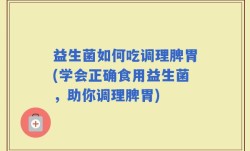 益生菌如何吃调理脾胃(学会正确食用益生菌，助你调理脾胃)