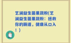 艺澜益生菌果蔬粉(艺澜益生菌果蔬粉：拯救你的肠道，健康从口入！)