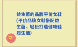 益生菌的品牌平价女鞋(平价品牌女鞋搭配益生菌，轻松打造健康鞋履生活)