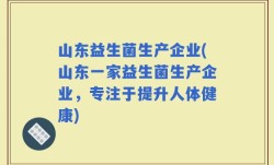 山东益生菌生产企业(山东一家益生菌生产企业，专注于提升人体健康)